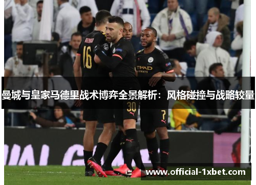 曼城与皇家马德里战术博弈全景解析：风格碰撞与战略较量