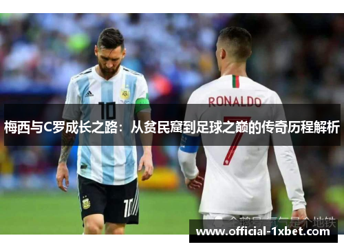 梅西与C罗成长之路：从贫民窟到足球之巅的传奇历程解析