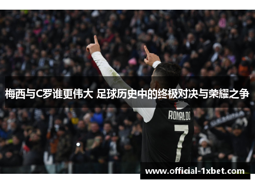 梅西与C罗谁更伟大 足球历史中的终极对决与荣耀之争