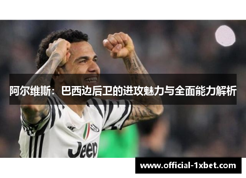 阿尔维斯：巴西边后卫的进攻魅力与全面能力解析