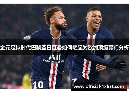 金元足球时代巴黎圣日耳曼如何崛起为欧洲顶级豪门分析
