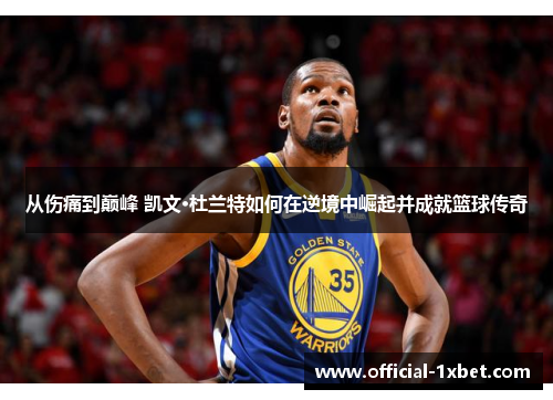 从伤痛到巅峰 凯文·杜兰特如何在逆境中崛起并成就篮球传奇