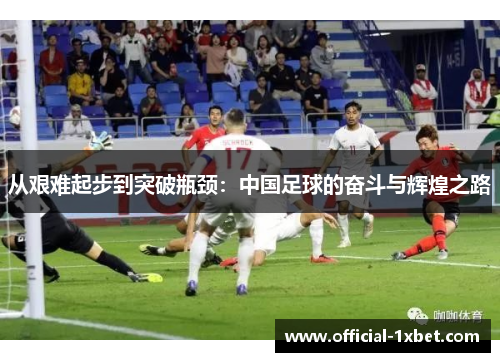 从艰难起步到突破瓶颈：中国足球的奋斗与辉煌之路
