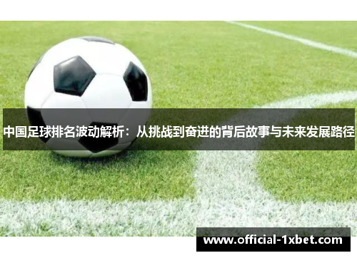 中国足球排名波动解析：从挑战到奋进的背后故事与未来发展路径