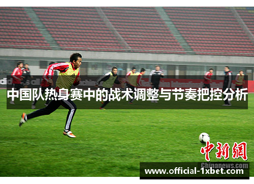 中国队热身赛中的战术调整与节奏把控分析