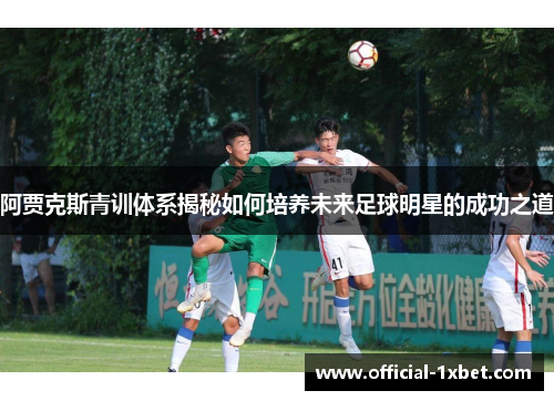 阿贾克斯青训体系揭秘如何培养未来足球明星的成功之道