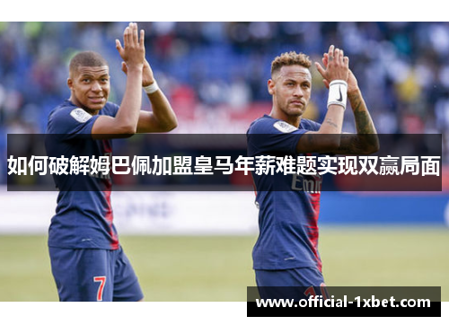如何破解姆巴佩加盟皇马年薪难题实现双赢局面