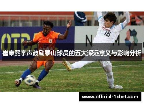 崔康熙掌声鼓励泰山球员的五大深远意义与影响分析