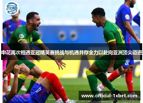 申花再次相遇亚冠精英赛挑战与机遇并存全力以赴向亚洲顶尖迈进