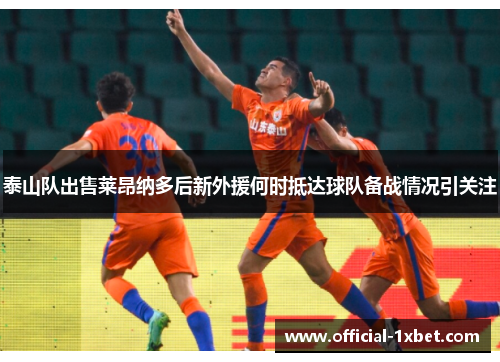 泰山队出售莱昂纳多后新外援何时抵达球队备战情况引关注