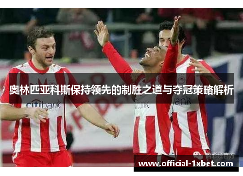 奥林匹亚科斯保持领先的制胜之道与夺冠策略解析