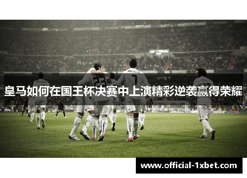 皇马如何在国王杯决赛中上演精彩逆袭赢得荣耀