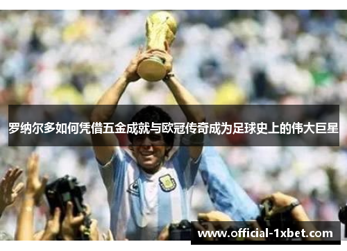 罗纳尔多如何凭借五金成就与欧冠传奇成为足球史上的伟大巨星