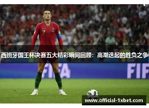 西班牙国王杯决赛五大精彩瞬间回顾：高潮迭起的胜负之争