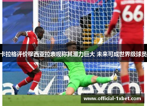 卡拉格评价穆西亚拉表现称其潜力巨大 未来可成世界级球员