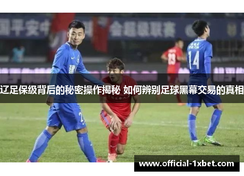 辽足保级背后的秘密操作揭秘 如何辨别足球黑幕交易的真相