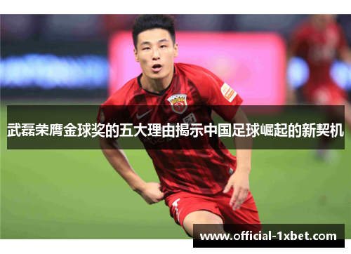 武磊荣膺金球奖的五大理由揭示中国足球崛起的新契机