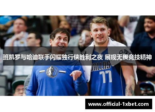 班凯罗与哈迪联手闪耀独行侠胜利之夜 展现无畏竞技精神