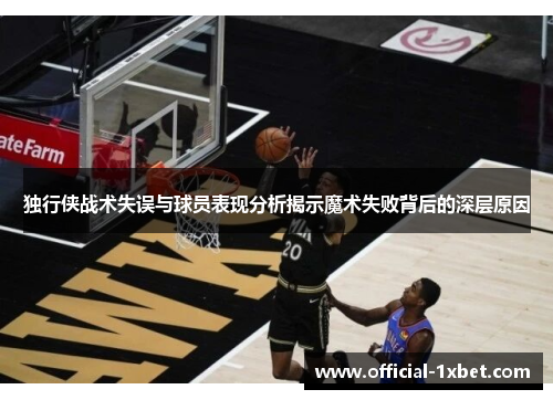 独行侠战术失误与球员表现分析揭示魔术失败背后的深层原因