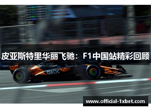 皮亚斯特里华丽飞驰：F1中国站精彩回顾