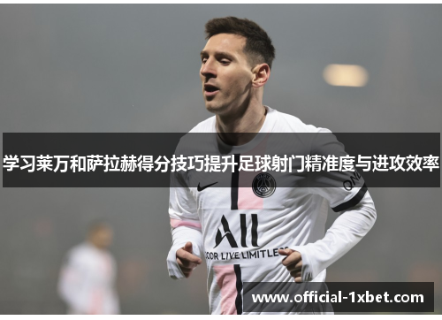 学习莱万和萨拉赫得分技巧提升足球射门精准度与进攻效率