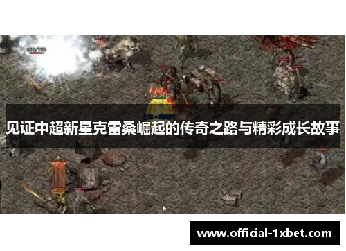 见证中超新星克雷桑崛起的传奇之路与精彩成长故事