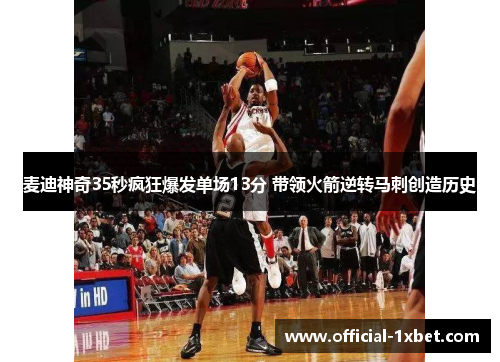 麦迪神奇35秒疯狂爆发单场13分 带领火箭逆转马刺创造历史