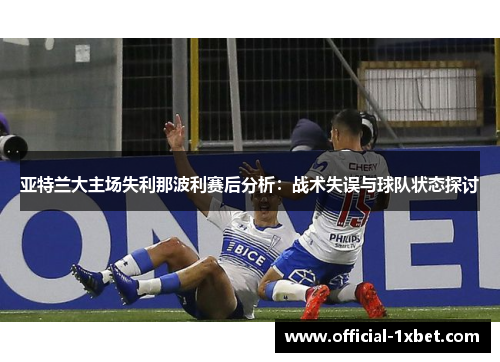 亚特兰大主场失利那波利赛后分析：战术失误与球队状态探讨