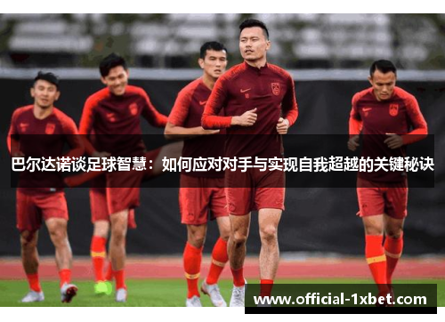 巴尔达诺谈足球智慧：如何应对对手与实现自我超越的关键秘诀