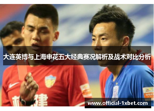 大连英博与上海申花五大经典赛况解析及战术对比分析