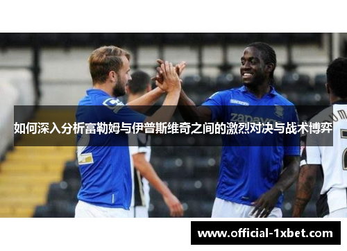 如何深入分析富勒姆与伊普斯维奇之间的激烈对决与战术博弈