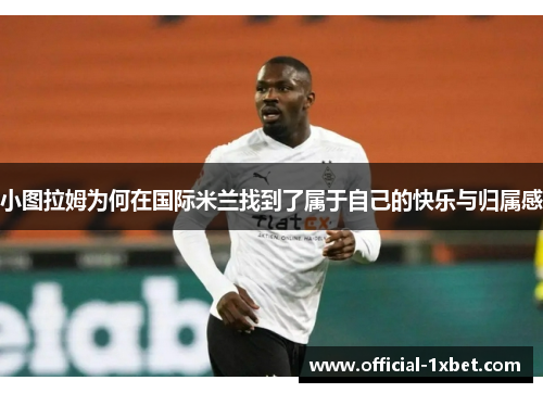 小图拉姆为何在国际米兰找到了属于自己的快乐与归属感