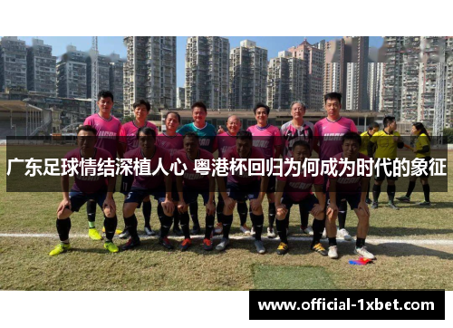 广东足球情结深植人心 粤港杯回归为何成为时代的象征