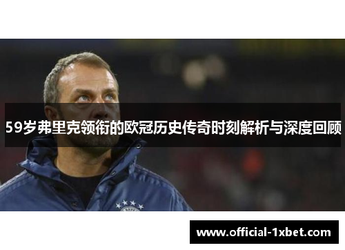 59岁弗里克领衔的欧冠历史传奇时刻解析与深度回顾