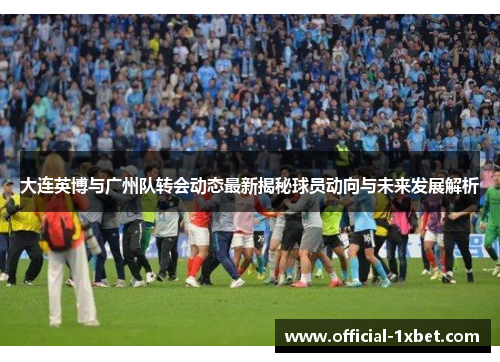 大连英博与广州队转会动态最新揭秘球员动向与未来发展解析