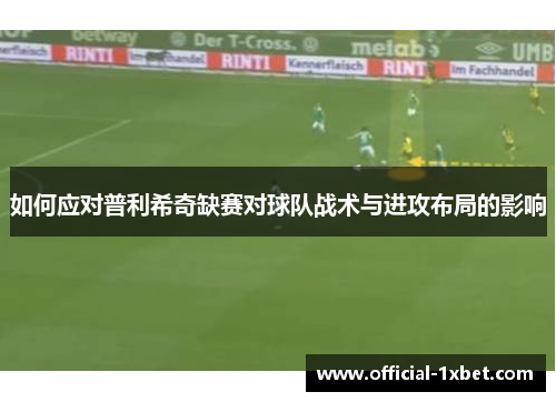 如何应对普利希奇缺赛对球队战术与进攻布局的影响
