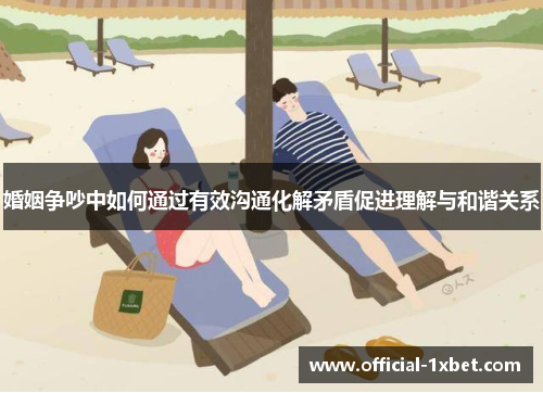 婚姻争吵中如何通过有效沟通化解矛盾促进理解与和谐关系