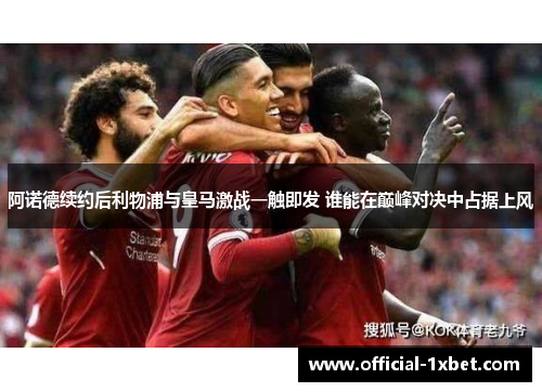 阿诺德续约后利物浦与皇马激战一触即发 谁能在巅峰对决中占据上风