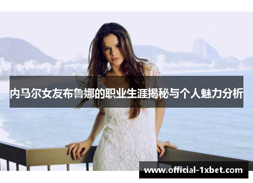 内马尔女友布鲁娜的职业生涯揭秘与个人魅力分析