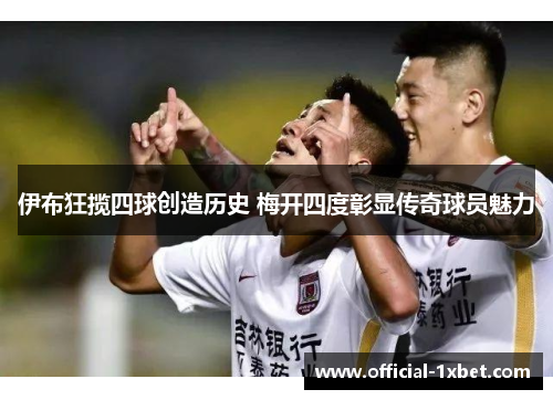 伊布狂揽四球创造历史 梅开四度彰显传奇球员魅力