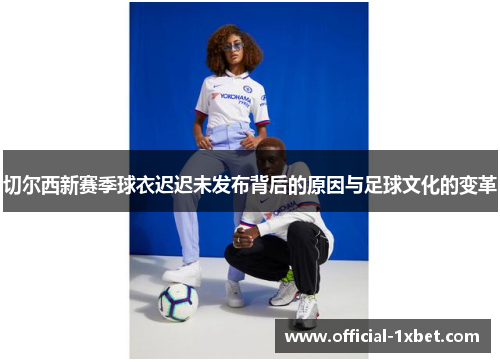 切尔西新赛季球衣迟迟未发布背后的原因与足球文化的变革