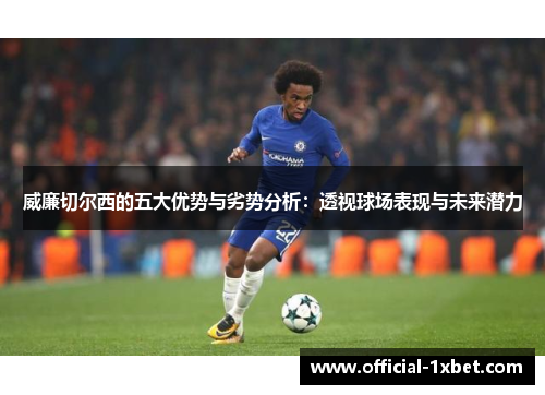 威廉切尔西的五大优势与劣势分析：透视球场表现与未来潜力