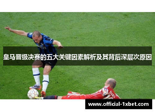 皇马晋级决赛的五大关键因素解析及其背后深层次原因