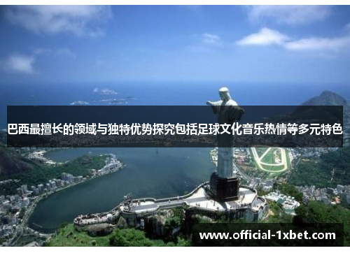 巴西最擅长的领域与独特优势探究包括足球文化音乐热情等多元特色