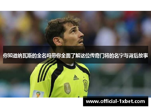 你知道纳瓦斯的全名吗带你全面了解这位传奇门将的名字与背后故事