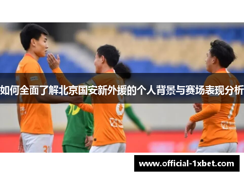 如何全面了解北京国安新外援的个人背景与赛场表现分析