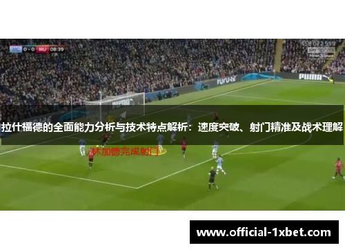 拉什福德的全面能力分析与技术特点解析：速度突破、射门精准及战术理解