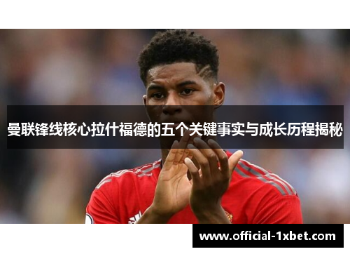 曼联锋线核心拉什福德的五个关键事实与成长历程揭秘