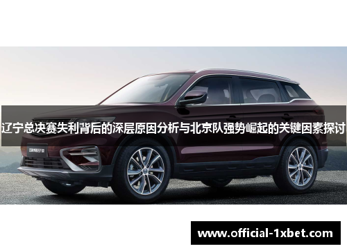 辽宁总决赛失利背后的深层原因分析与北京队强势崛起的关键因素探讨