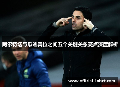 阿尔特塔与瓜迪奥拉之间五个关键关系亮点深度解析